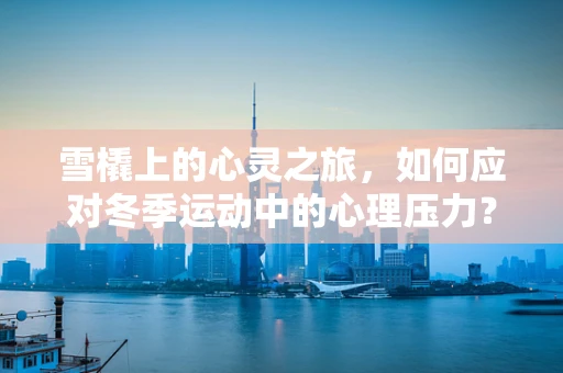 雪橇上的心灵之旅，如何应对冬季运动中的心理压力？