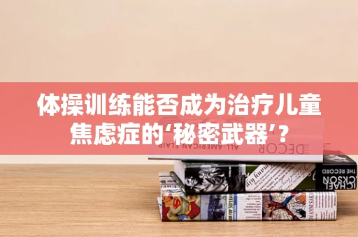 体操训练能否成为治疗儿童焦虑症的‘秘密武器’？