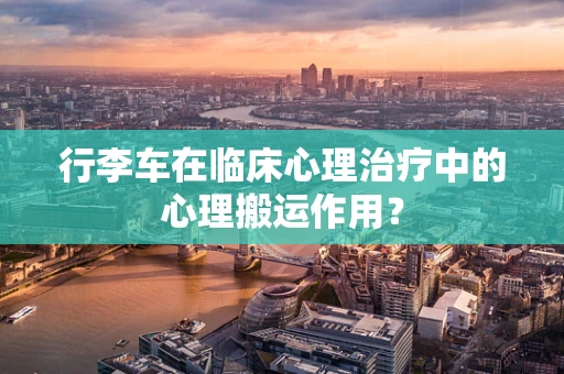 行李车在临床心理治疗中的心理搬运作用？