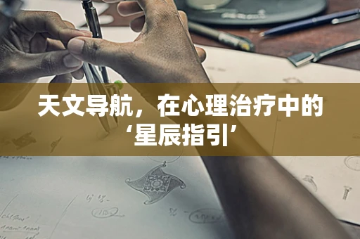 天文导航，在心理治疗中的‘星辰指引’