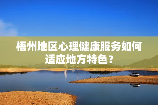 梧州地区心理健康服务如何适应地方特色？