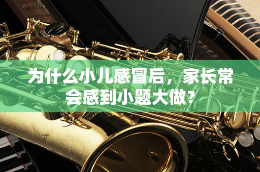 为什么小儿感冒后，家长常会感到小题大做？
