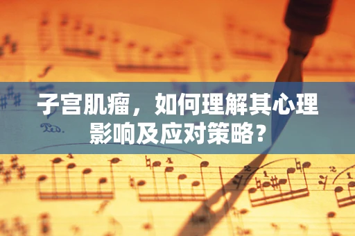 子宫肌瘤，如何理解其心理影响及应对策略？