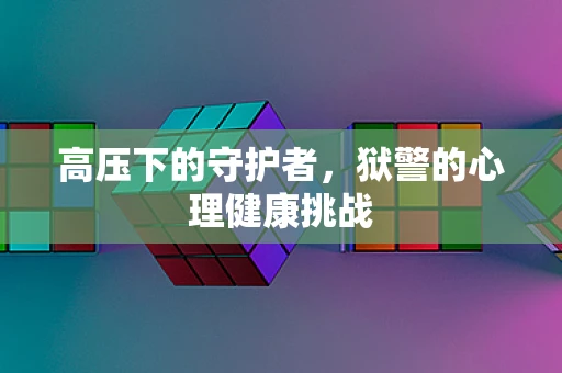 高压下的守护者，狱警的心理健康挑战