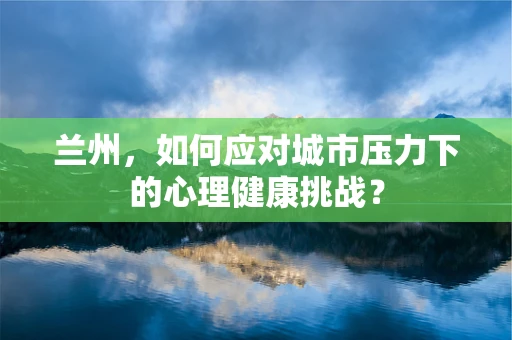 兰州，如何应对城市压力下的心理健康挑战？