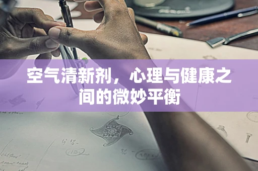 空气清新剂，心理与健康之间的微妙平衡