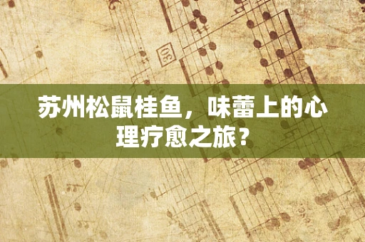 苏州松鼠桂鱼，味蕾上的心理疗愈之旅？