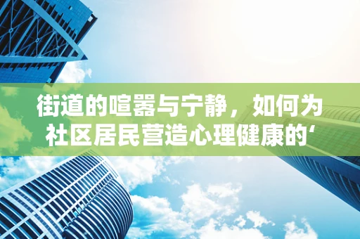 街道的喧嚣与宁静，如何为社区居民营造心理健康的‘绿洲’？