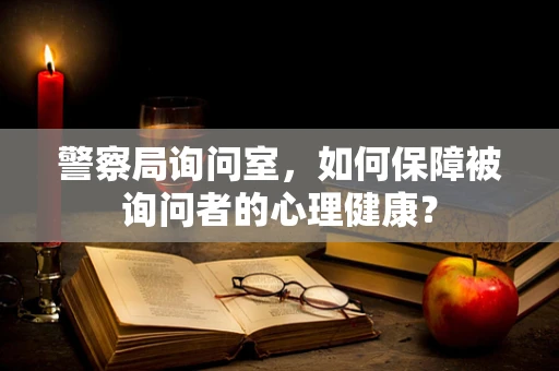警察局询问室，如何保障被询问者的心理健康？