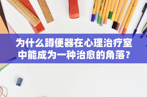 为什么蹲便器在心理治疗室中能成为一种治愈的角落？