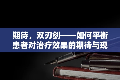 期待，双刃剑——如何平衡患者对治疗效果的期待与现实？