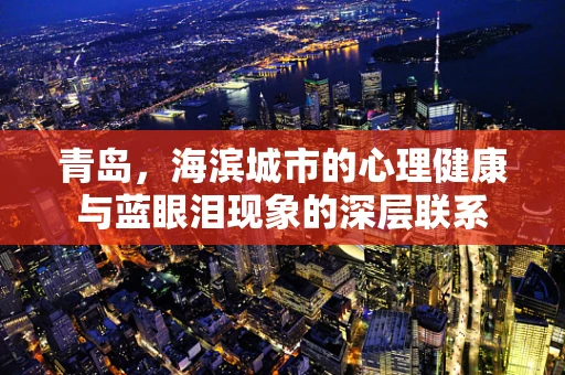青岛，海滨城市的心理健康与蓝眼泪现象的深层联系