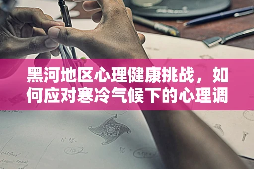黑河地区心理健康挑战，如何应对寒冷气候下的心理调适？
