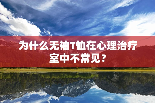 为什么无袖T恤在心理治疗室中不常见？