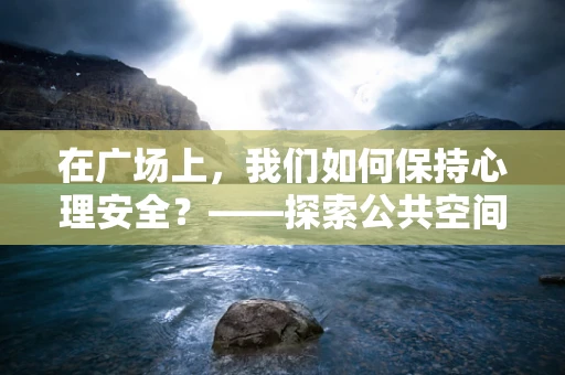 在广场上，我们如何保持心理安全？——探索公共空间中的心理舒适区