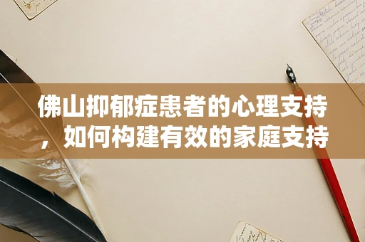 佛山抑郁症患者的心理支持，如何构建有效的家庭支持系统？