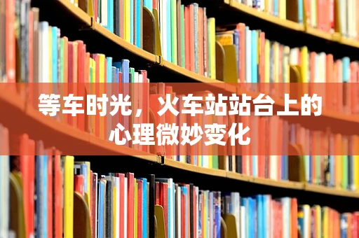 等车时光，火车站站台上的心理微妙变化
