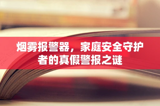 烟雾报警器，家庭安全守护者的真假警报之谜