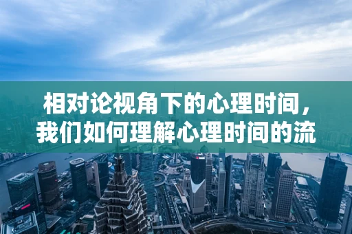 相对论视角下的心理时间，我们如何理解心理时间的流动？