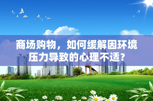 商场购物，如何缓解因环境压力导致的心理不适？