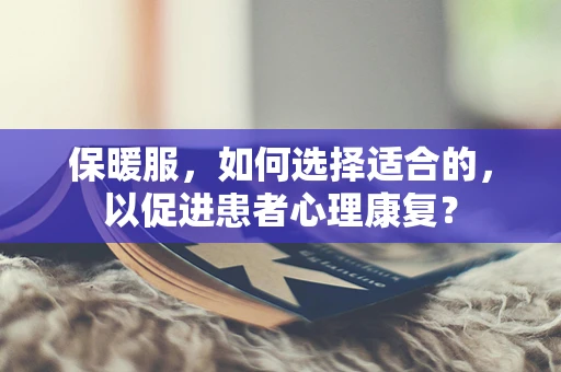 保暖服，如何选择适合的，以促进患者心理康复？