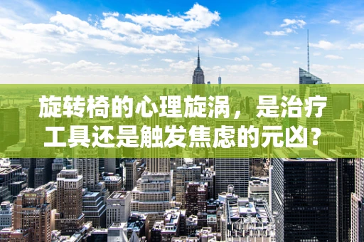 旋转椅的心理旋涡，是治疗工具还是触发焦虑的元凶？