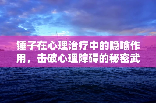 锤子在心理治疗中的隐喻作用，击破心理障碍的秘密武器？