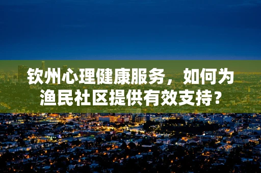 钦州心理健康服务，如何为渔民社区提供有效支持？