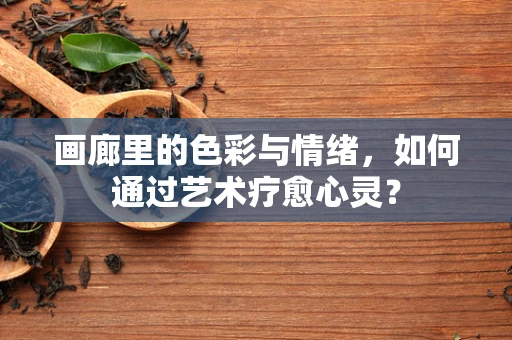 画廊里的色彩与情绪，如何通过艺术疗愈心灵？