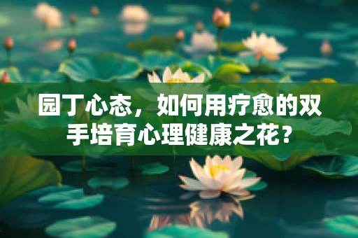 园丁心态，如何用疗愈的双手培育心理健康之花？