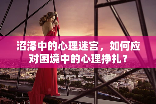 沼泽中的心理迷宫，如何应对困境中的心理挣扎？