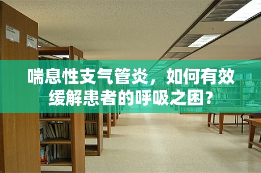 喘息性支气管炎，如何有效缓解患者的呼吸之困？