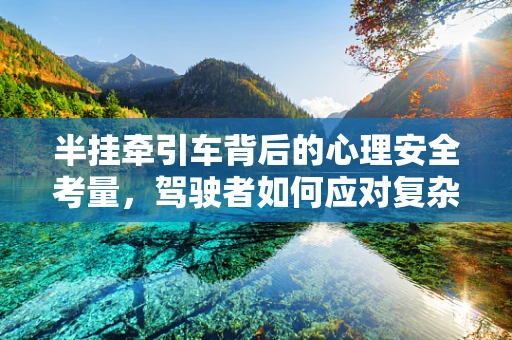 半挂牵引车背后的心理安全考量，驾驶者如何应对复杂路况的挑战？