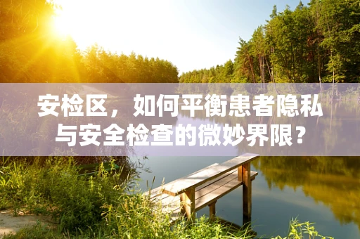 安检区，如何平衡患者隐私与安全检查的微妙界限？