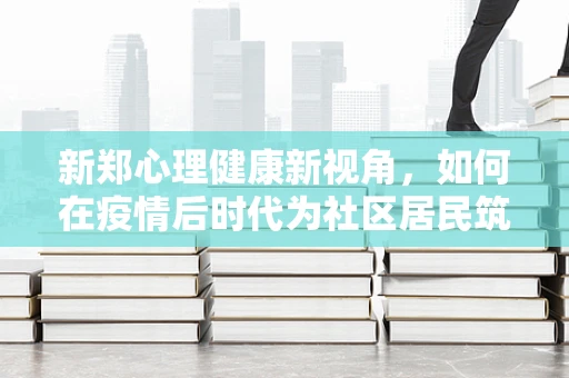 新郑心理健康新视角，如何在疫情后时代为社区居民筑起心理防线？