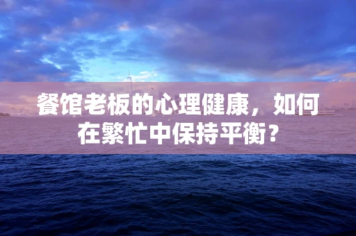 餐馆老板的心理健康，如何在繁忙中保持平衡？