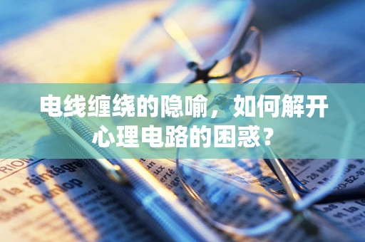 电线缠绕的隐喻，如何解开心理电路的困惑？