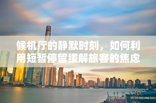 候机厅的静默时刻，如何利用短暂停留缓解旅客的焦虑情绪？
