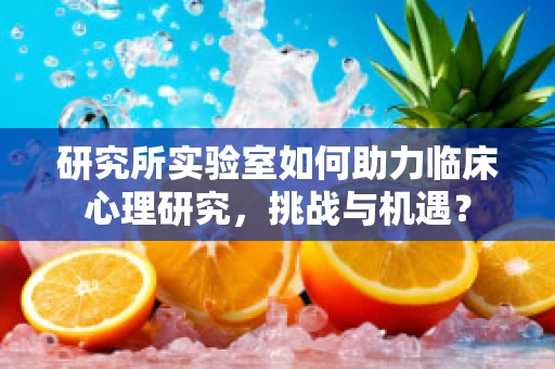 研究所实验室如何助力临床心理研究，挑战与机遇？