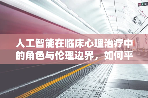 人工智能在临床心理治疗中的角色与伦理边界，如何平衡技术辅助与患者隐私？