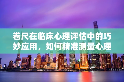 卷尺在临床心理评估中的巧妙应用，如何精准测量心理‘距离’？