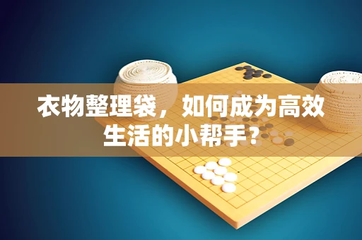 衣物整理袋，如何成为高效生活的小帮手？