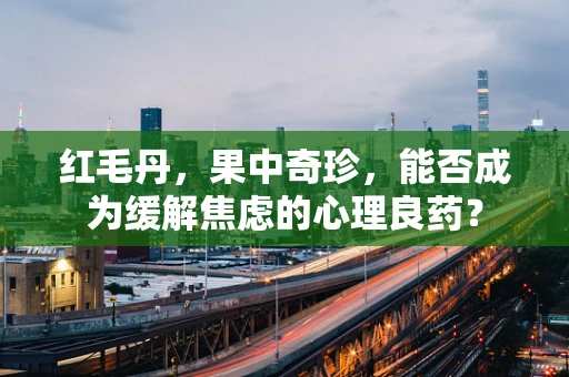 红毛丹，果中奇珍，能否成为缓解焦虑的心理良药？