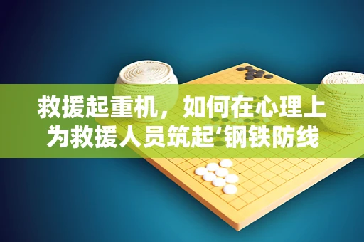 救援起重机，如何在心理上为救援人员筑起‘钢铁防线’？