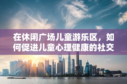 在休闲广场儿童游乐区，如何促进儿童心理健康的社交互动？