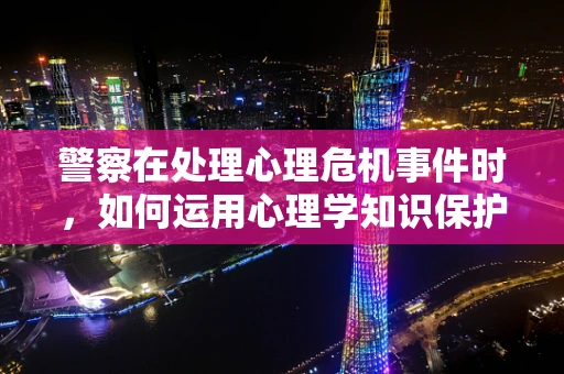 警察在处理心理危机事件时，如何运用心理学知识保护自己与他人？