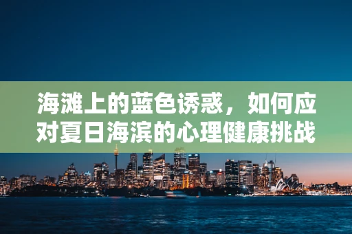 海滩上的蓝色诱惑，如何应对夏日海滨的心理健康挑战？