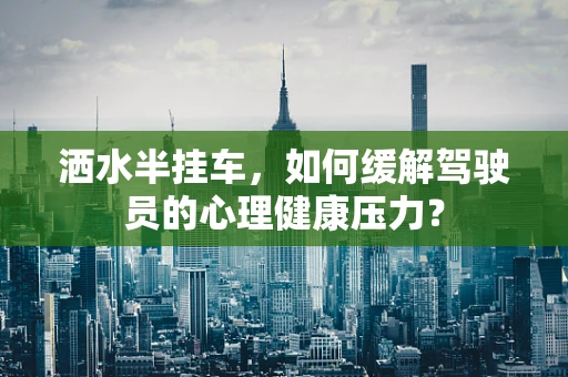 洒水半挂车，如何缓解驾驶员的心理健康压力？