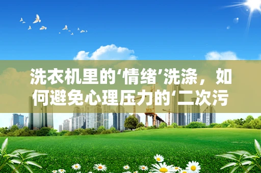 洗衣机里的‘情绪’洗涤，如何避免心理压力的‘二次污染’？