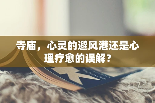 寺庙，心灵的避风港还是心理疗愈的误解？